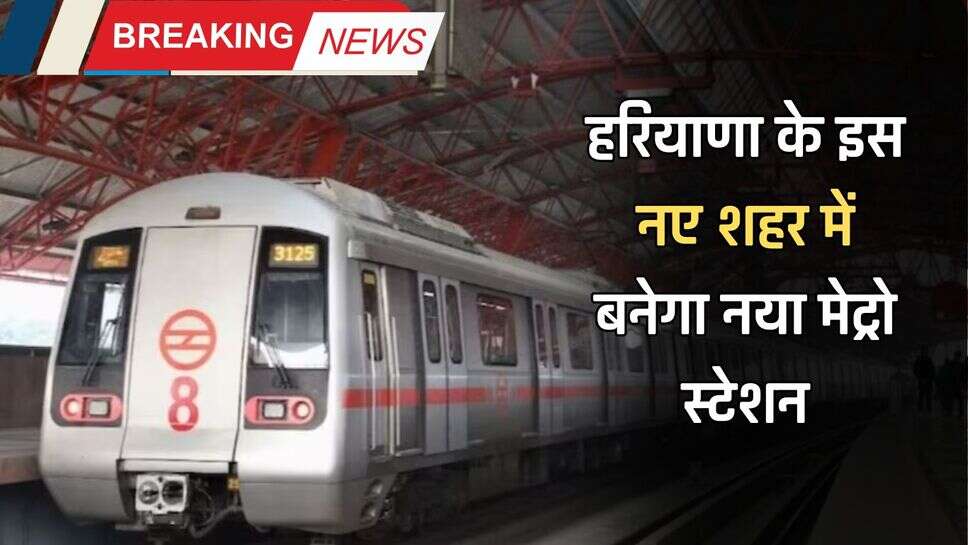 Haryana News: हरियाणा के लोगों के लिए बड़ी खुशखबरी! इस नए शहर में बनेगा नया मेट्रो स्टेशन
