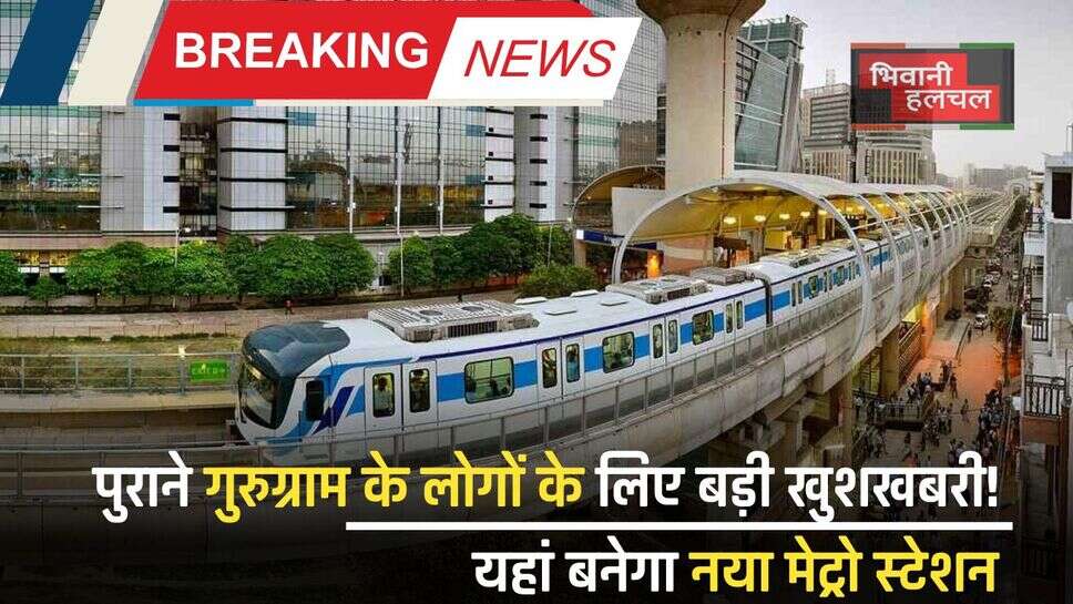Metro Station: पुराने गुरुग्राम के लोगों के लिए बड़ी खुशखबरी! यहां बनेगा नया मेट्रो स्टेशन