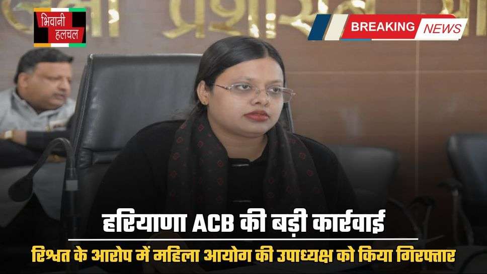 Haryana news : हरियाणा ACB की बड़ी कार्रवाई, रिश्वत के आरोप में महिला आयोग की उपाध्यक्ष को किया गिरफ्तार