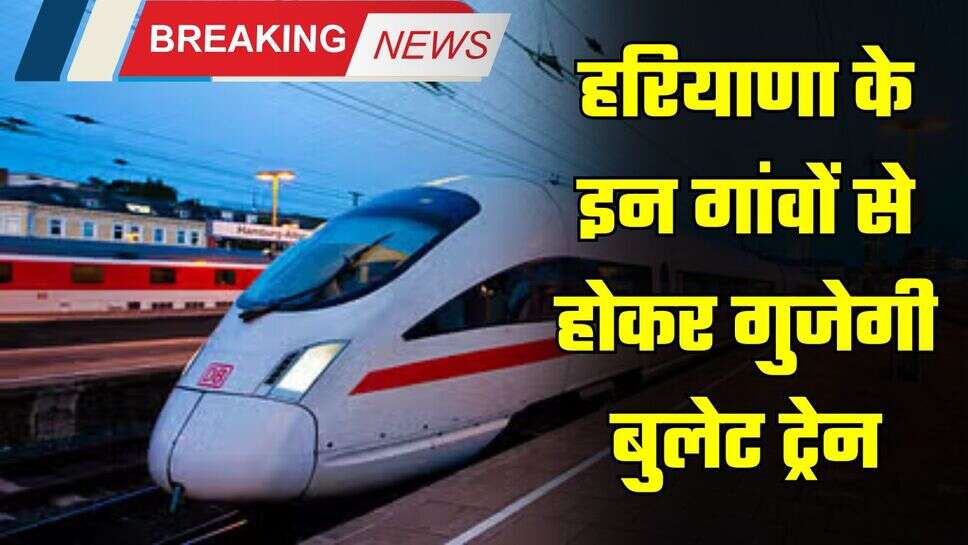 Bullet Train: हरियाणा के इन गांवों से होकर गुजेगी बुलेट ट्रेन, जमीन मालिकों की हो जाएगी बल्ले-बल्ले