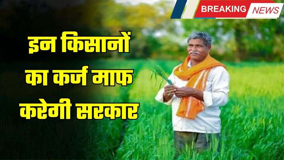 GOOD NEWS: किसानों के लिए खुशखबरी, इन किसानों का कर्ज माफ करेगी सरकार