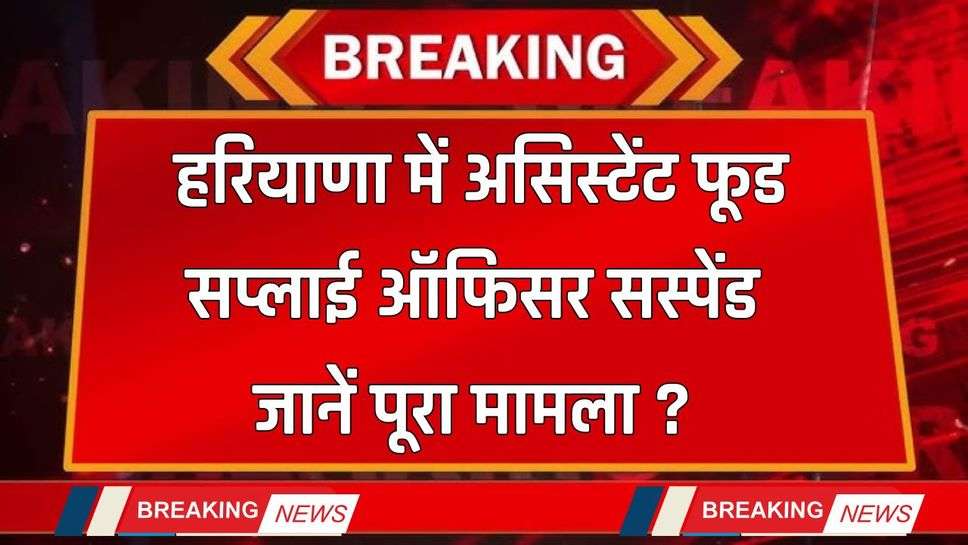 Haryana : हरियाणा में असिस्टेंट फूड सप्लाई ऑफिसर सस्पेंड, जानें पूरा मामला ?