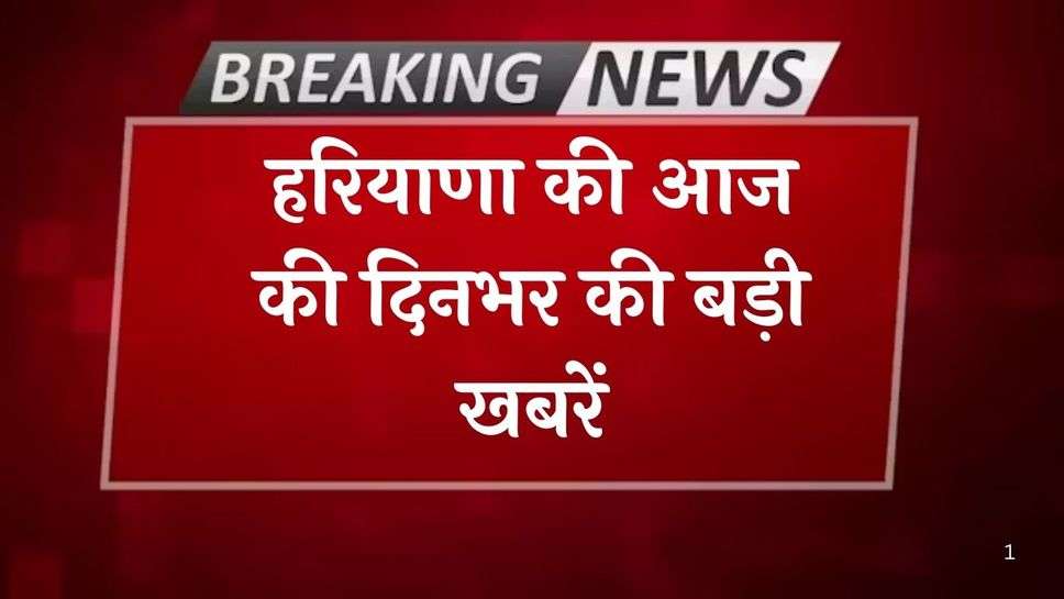 Haryana News: हरियाणा की आज की दिनभर की बड़ी खबरें, फटाफट एक क्लिक में पढ़ें पूरी जानकारी