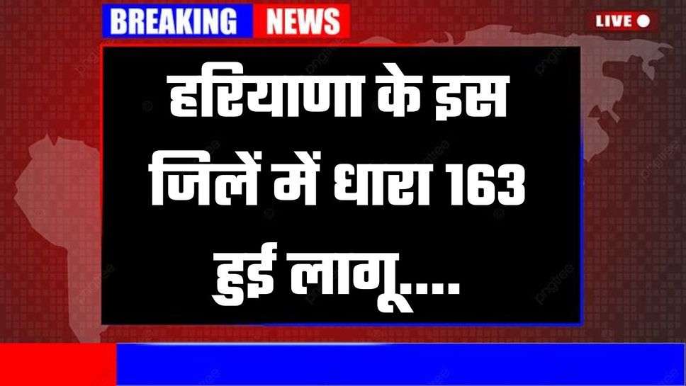 Haryana : हरियाणा के इस जिलें में धारा 163 हुई लागू , जाने इसकी बड़ी वजह ?