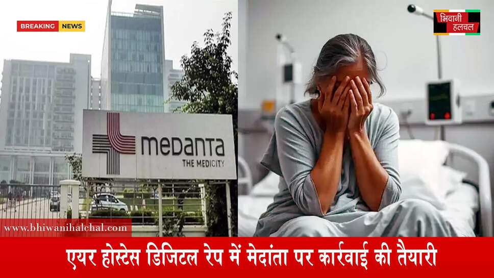 एयर होस्टेस डिजिटल रेप में मेदांता पर कार्रवाई की तैयारी&nbsp;