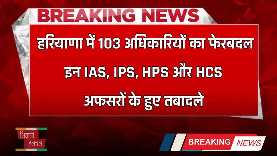 Haryana: हरियाणा में 103 अधिकारियों का फेरबदल, इन IAS, IPS, HPS और HCS अफसरों के हुए तबादले 