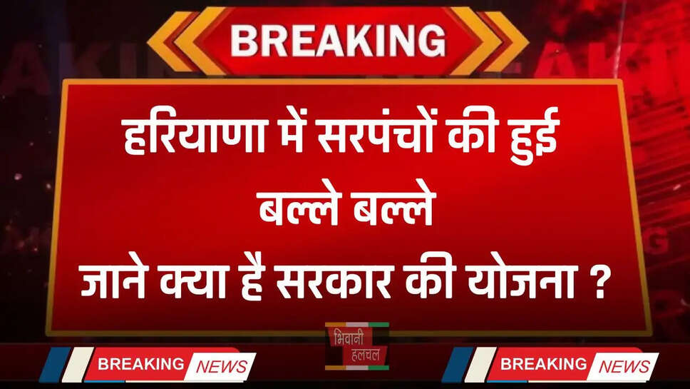 Haryana: हरियाणा में सरपंचों की हुई बल्ले बल्ले, जाने क्या है सरकार की योजना ?
