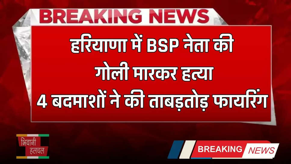 Haryana: हरियाणा में BSP नेता की गोली मारकर हत्या, 4 बदमाशों ने की ताबड़तोड़ फायरिंग