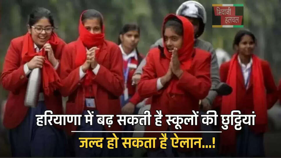 हरियाणा में बढ़ सकती है स्कूलों की छुट्टियां, जल्द हो सकता है ऐलान...!