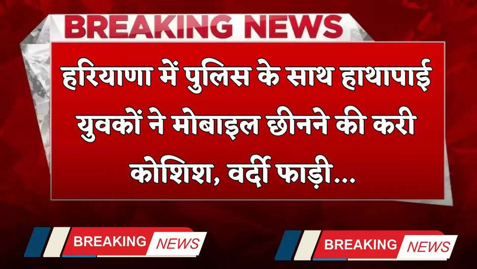 Haryana: हरियाणा में पुलिस के साथ हाथापाई, युवकों ने मोबाइल छीनने की करी कोशिश, वर्दी फाड़ी...&nbsp;