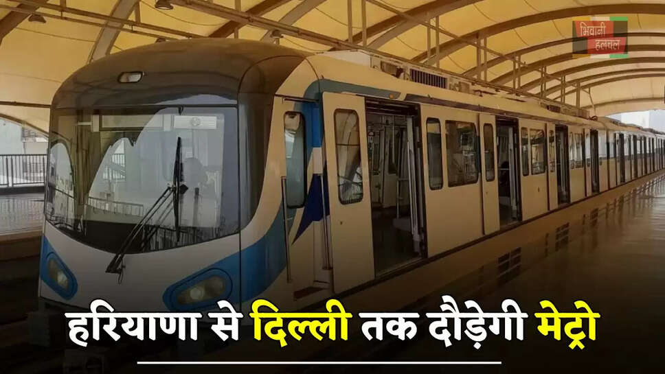  हरियाणा से दिल्ली तक दौड़ेगी मेट्रो, इन लोगों को मिलेगा बड़ा फायदा