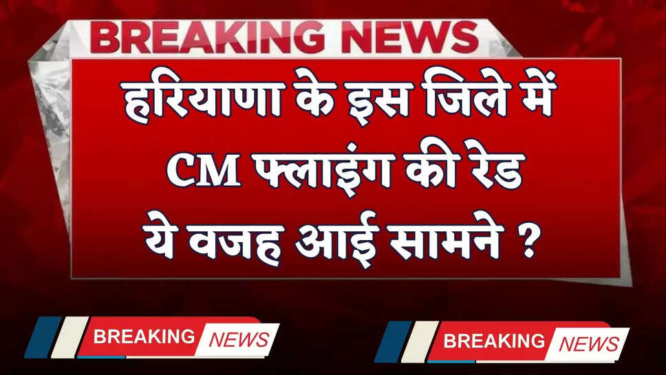 Haryana: हरियाणा के इस जिले में CM फ्लाइंग की रेड, ये वजह आई सामने ?
