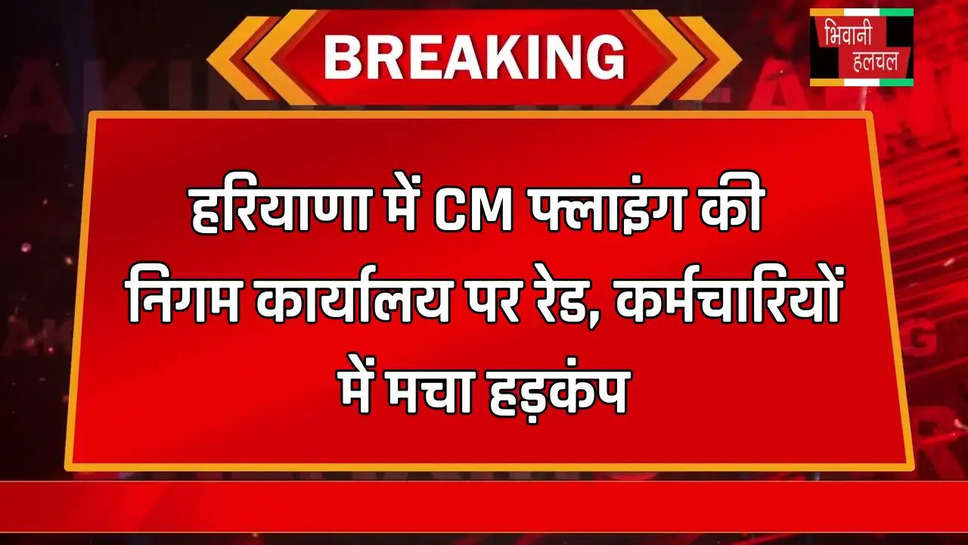 हरियाणा में CM फ्लाइंग की निगम कार्यालय पर रेड, कर्मचारियों में मचा हड़कंप 