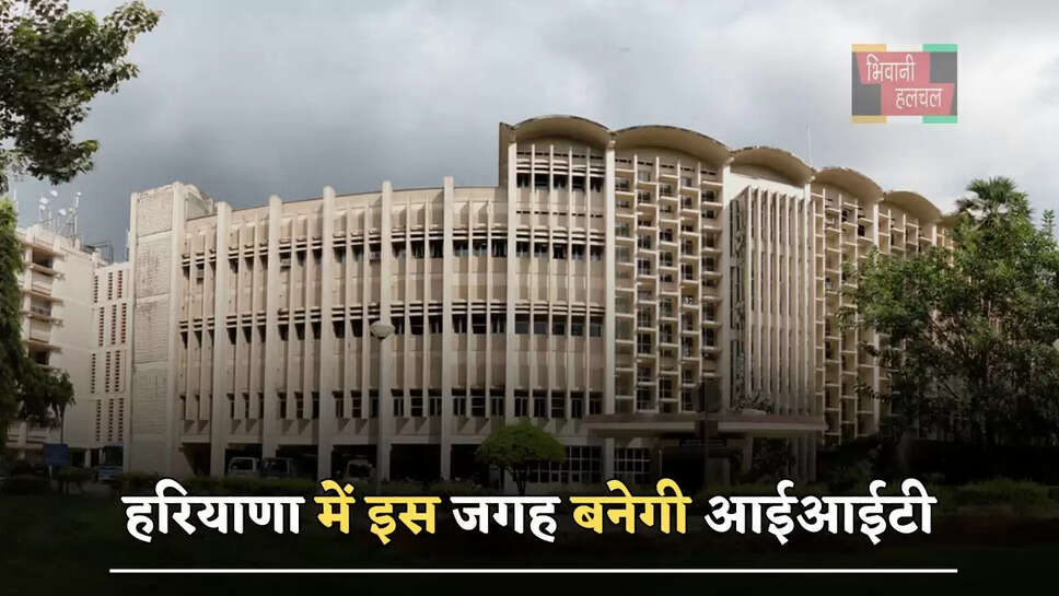 हरियाणा में इस जगह बनेगी आईआईटी, तैयारियां हुई तेज&nbsp;