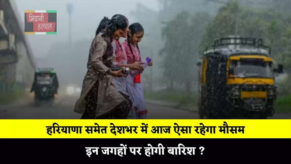 हरियाणा समेत देशभर में आज ऐसा रहेगा मौसम, इन जगहों पर होगी बारिश ?