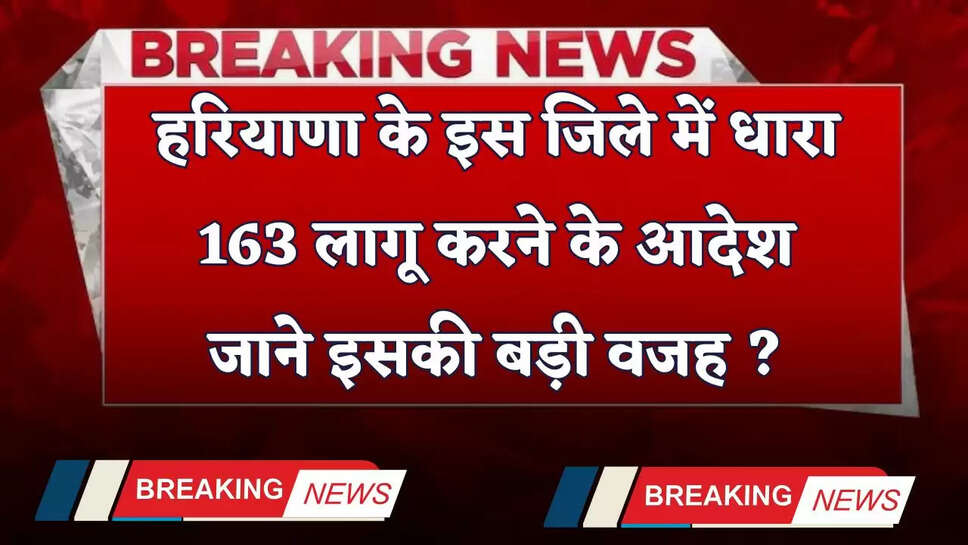 Haryana: हरियाणा के इस जिले में धारा 163 लागू करने के आदेश, जाने इसकी बड़ी वजह ?