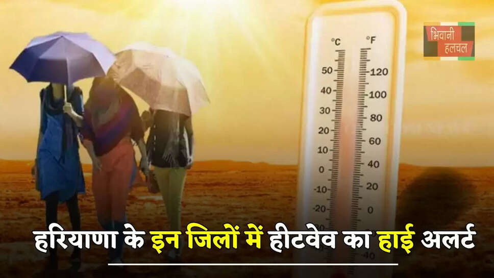 हरियाणा के इन जिलों में हीटवेव का हाई अलर्ट, इस दिन से होगी बारिश ?