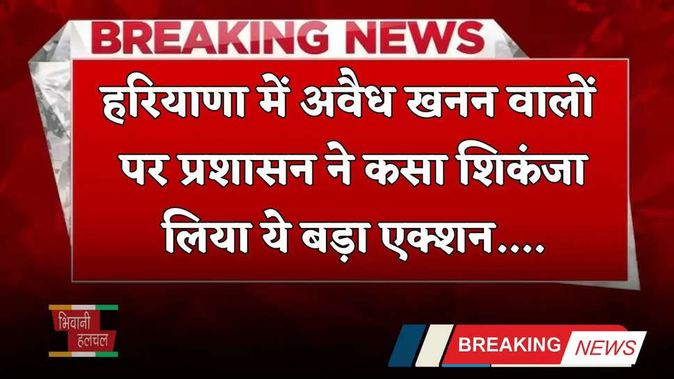 Haryana: हरियाणा में अवैध खनन वालों पर प्रशासन ने कसा शिकंजा, लिया ये बड़ा एक्शन