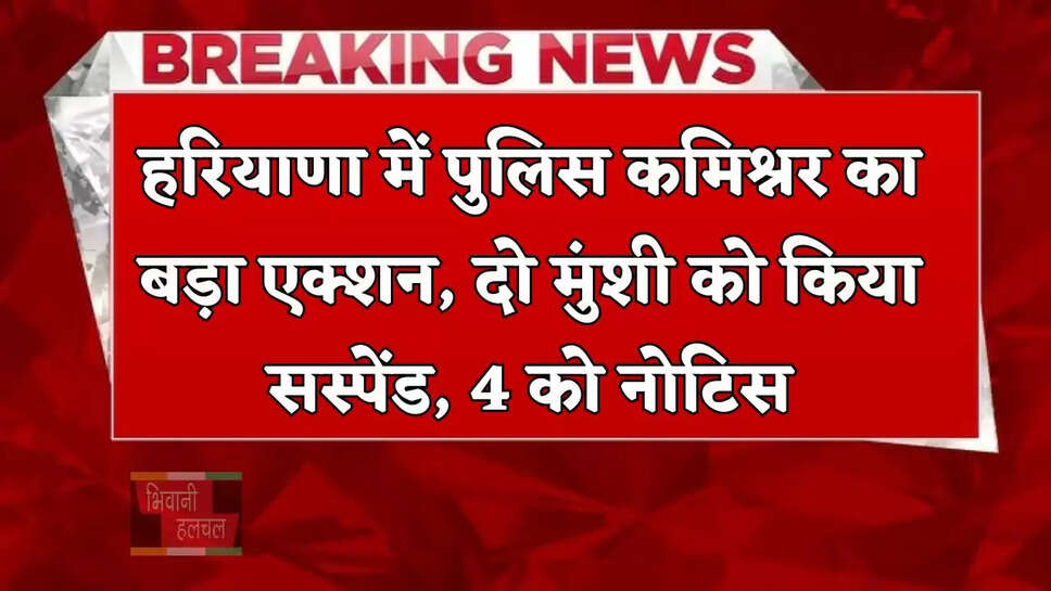 हरियाणा में पुलिस कमिश्नर का बड़ा एक्शन, दो मुंशी को किया सस्पेंड, 4 को नोटिस&nbsp;