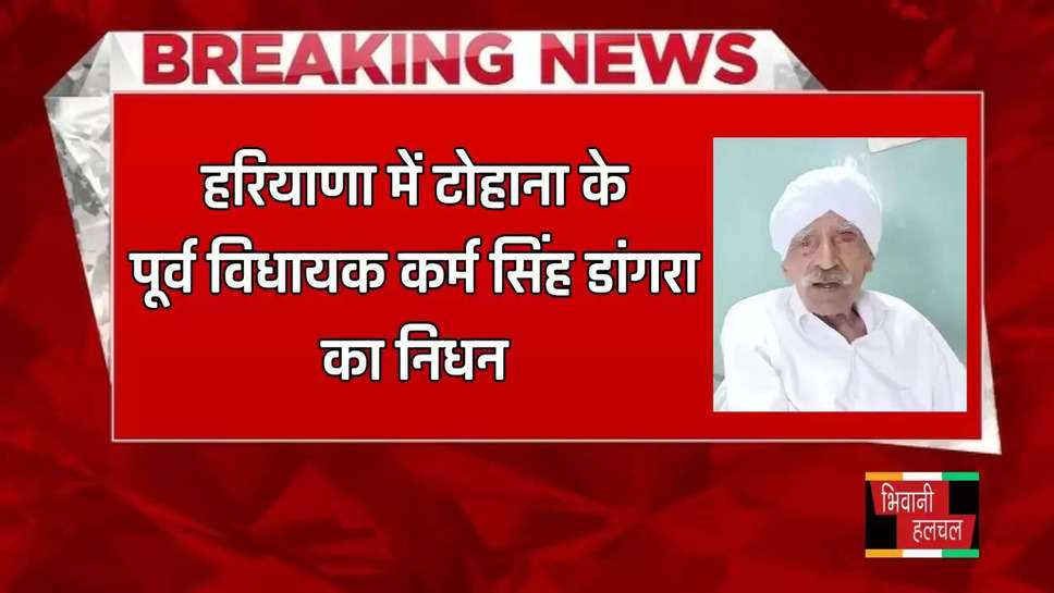 हरियाणा में टोहाना के पूर्व विधायक कर्म सिंह डांगरा का निधन, 104 वर्ष की आयु में ली अंतिम सांस 