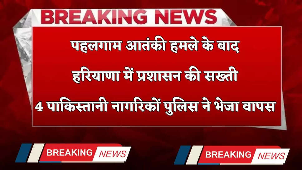 Haryana: पहलगाम आतंकी हमले के बाद हरियाणा में प्रशासन की सख्ती, 4 पाकिस्तानी नागरिकों पुलिस ने भेजा वापस&nbsp;