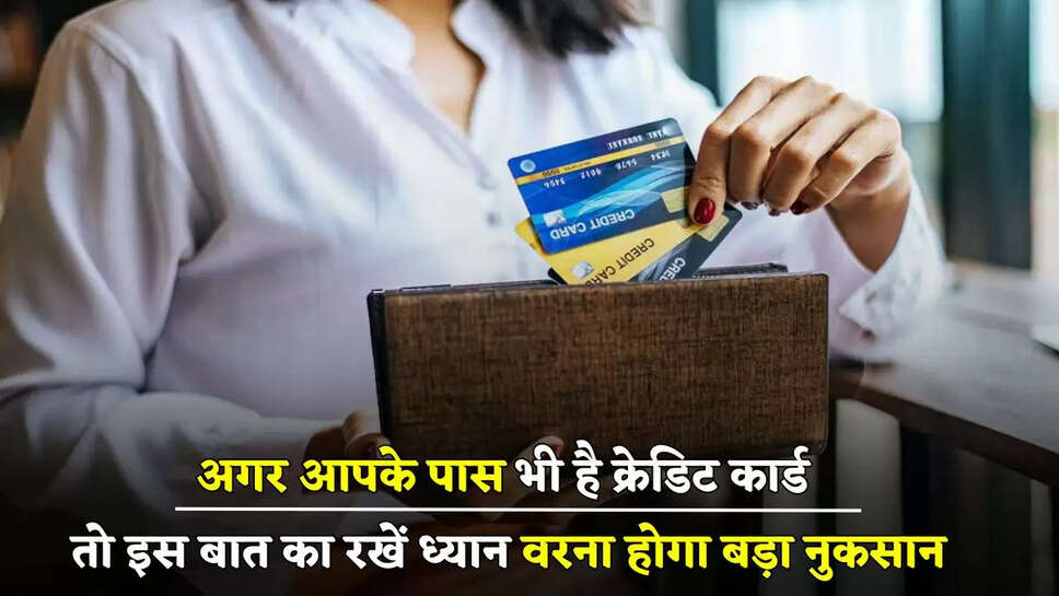 अगर आपके पास भी है क्रेडिट कार्ड, तो इस बात का रखें ध्यान वरना होगा बड़ा नुकसान