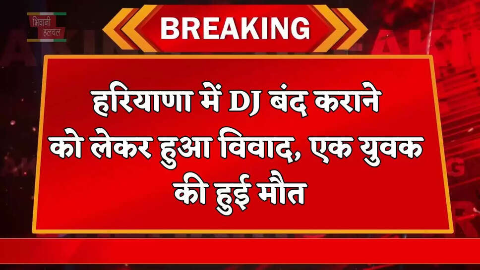 हरियाणा में DJ बंद कराने को लेकर हुआ विवाद, एक युवक की हुई मौत
