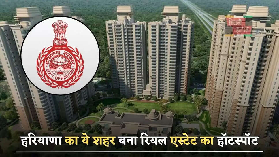 हरियाणा का ये शहर बना रियल एस्टेट का हॉटस्पॉट, इस वजह से महंगी हो रही प्रॉपर्टी ?
