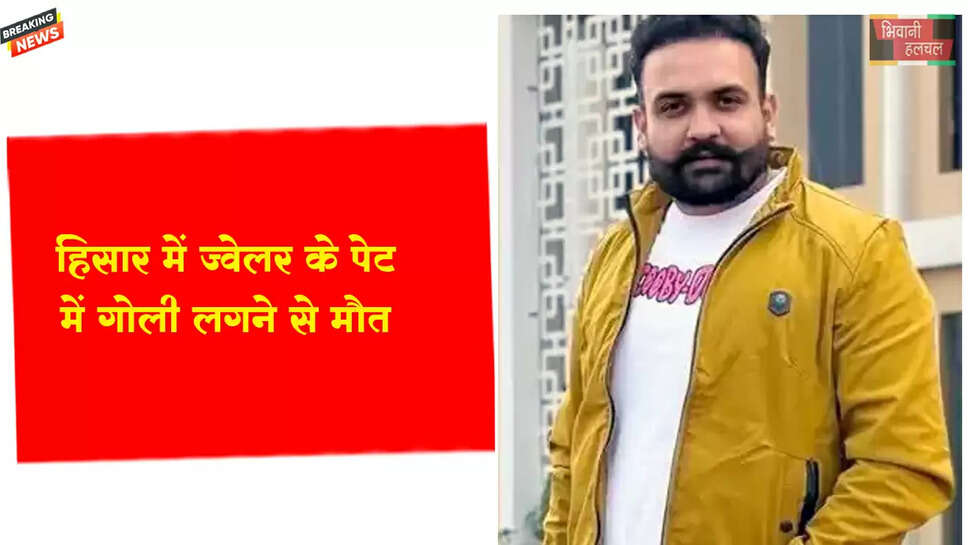 हिसार में ज्वेलर के पेट में गोली लगने से मौत