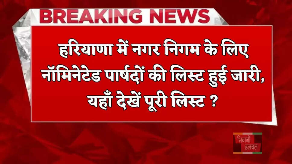 हरियाणा में नगर निगम के लिए नॉमिनेटेड पार्षदों की लिस्ट हुई जारी, यहाँ देखें पूरी लिस्ट ?