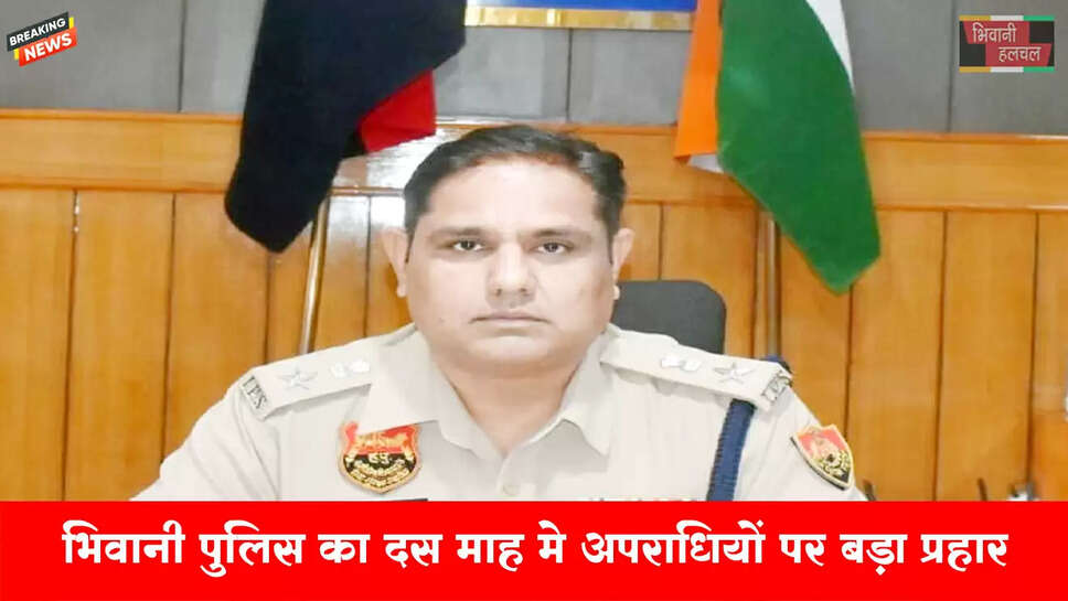 भिवानी: 10 महीनों में अपराधियों पर बड़ा प्रहार