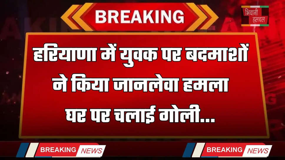 Haryana: हरियाणा में युवक पर बदमाशों ने किया जानलेवा हमला, घर पर चलाई गोली