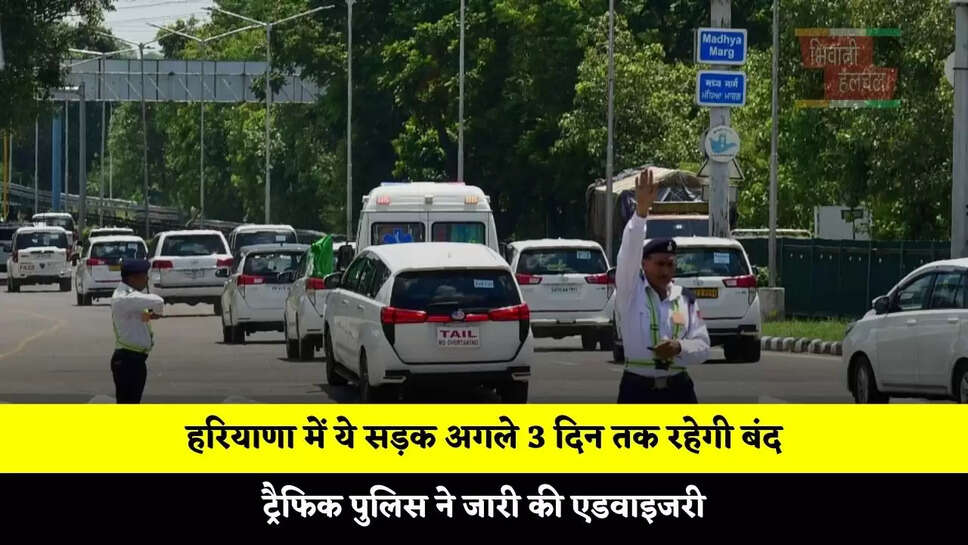 हरियाणा में ये सड़क अगले 3 दिन तक रहेगी बंद, ट्रैफिक पुलिस ने जारी की एडवाइजरी