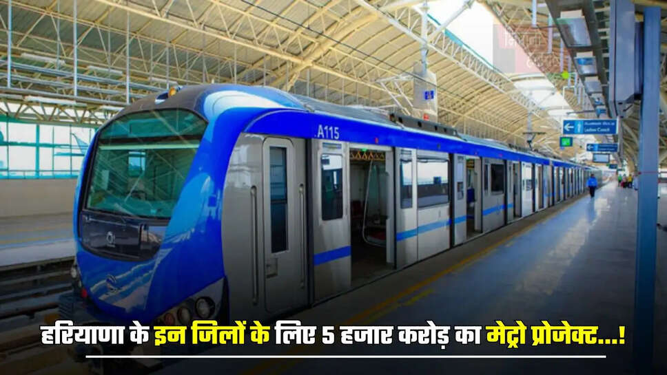 हरियाणा के इन जिलों के लिए 5 हजार करोड़ का मेट्रो प्रोजेक्ट...! यहां बनेगें 13 स्टेशन