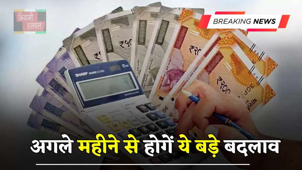 अगले महीने से होगें ये बड़े बदलाव, आम आदमी की जेब पर पड़ेगा सीधा असर