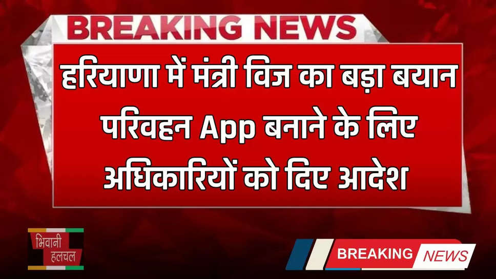 Haryana: हरियाणा में मंत्री विज का बड़ा बयान, परिवहन App बनाने के लिए अधिकारियों को दिए आदेश 