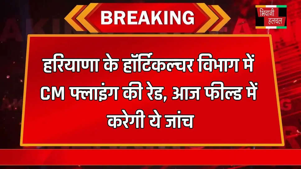 हरियाणा के हॉर्टिकल्चर विभाग में CM फ्लाइंग की रेड, आज फील्ड में करेगी ये जांच