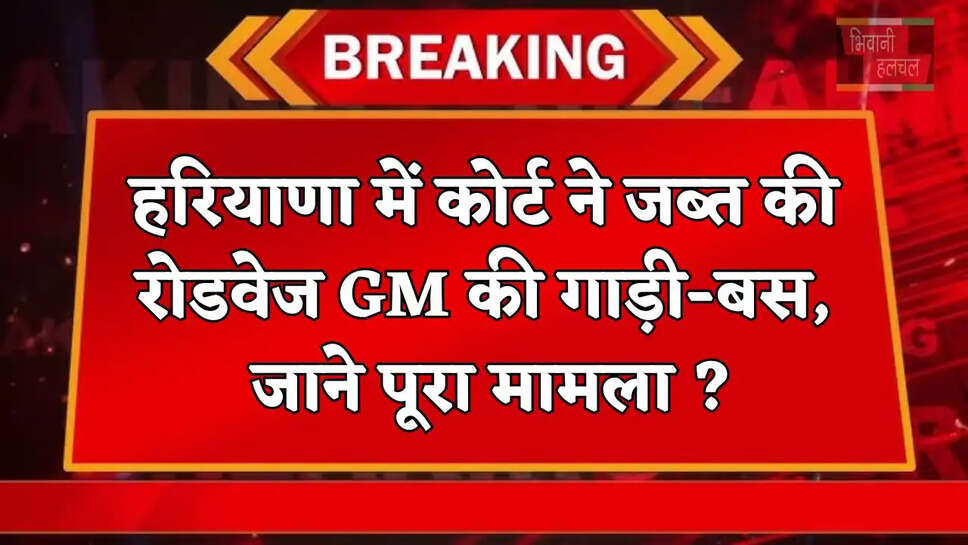 हरियाणा में कोर्ट ने&nbsp;जब्त की रोडवेज GM की गाड़ी-बस, जाने पूरा मामला ?