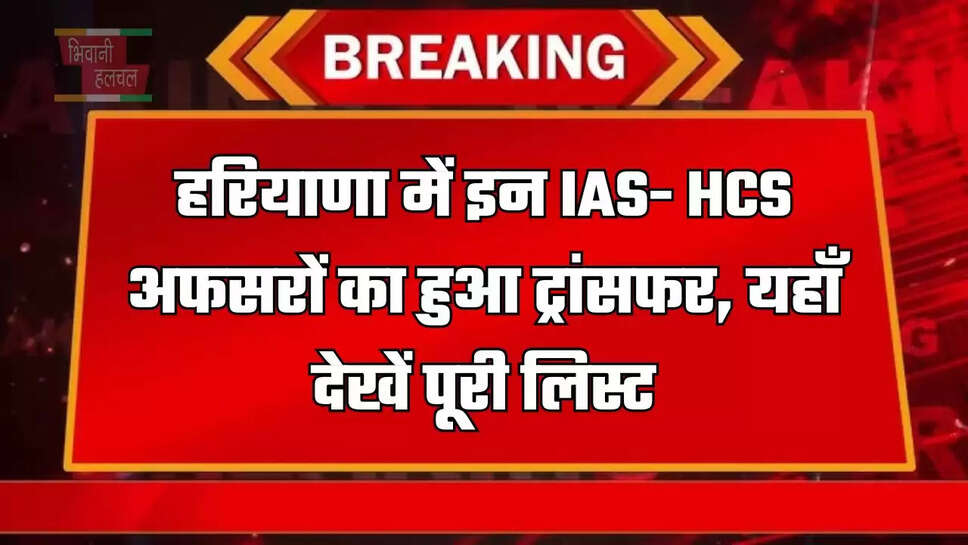 हरियाणा में इन IAS- HCS अफसरों का हुआ ट्रांसफर, यहाँ देखें पूरी लिस्ट
