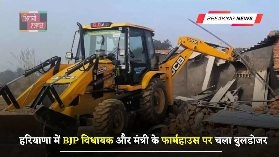 हरियाणा में BJP विधायक और मंत्री के फार्महाउस पर चला बुलडोजर, जाने वजह ?