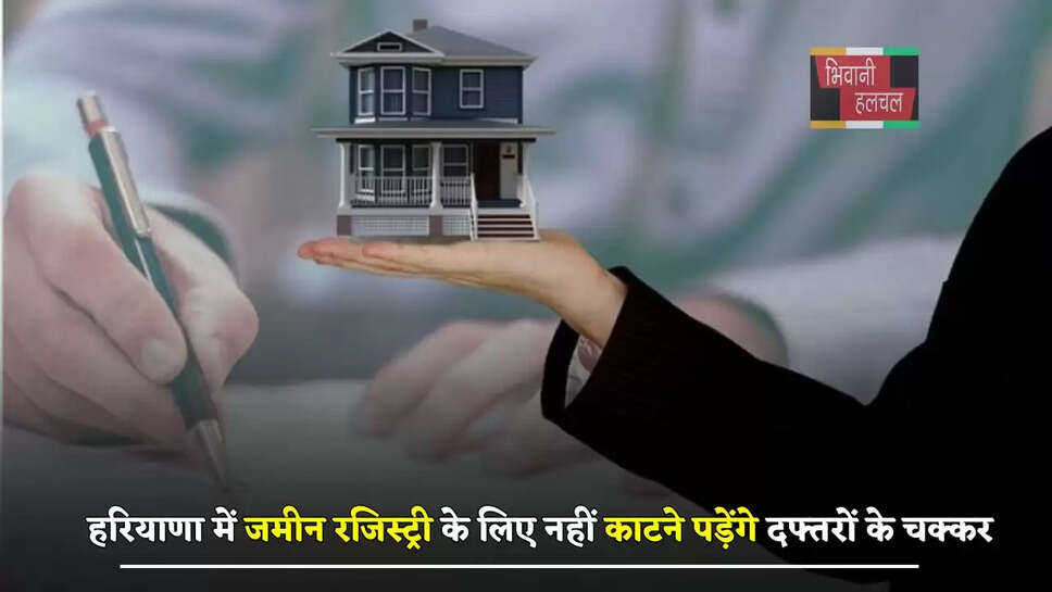 हरियाणा में जमीन रजिस्ट्री के लिए नहीं काटने पड़ेंगे दफ्तरों के चक्कर, लागू हुआ ये नया नियम