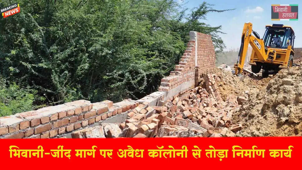 भिवानी-जींद रोड़ पर अवैध कॉलोनी से तोड़ा निर्माण कार्य