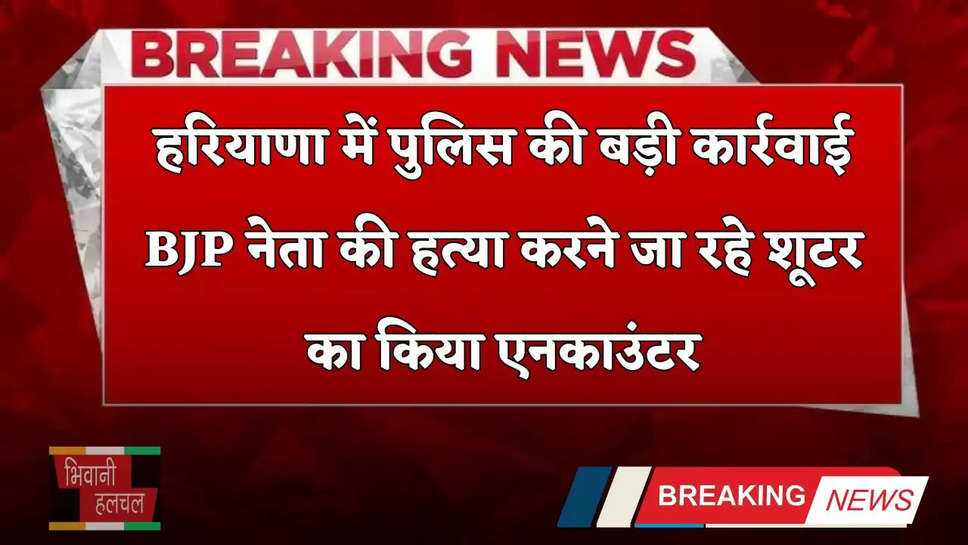 Haryana: हरियाणा में पुलिस की बड़ी कार्रवाई, BJP नेता की हत्या करने जा रहे शूटर का किया एनकाउंटर