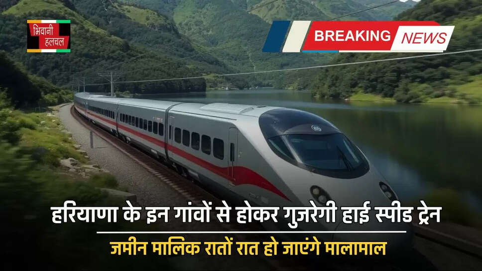 हरियाणा के इन गांवों से होकर गुजरेगी हाई स्पीड ट्रेन, जमीन मालिक रातों रात हो जाएंगे मालामाल