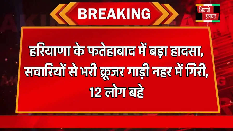 हरियाणा के फतेहाबाद में बड़ा हादसा, सवारियों से भरी क्रूजर गाड़ी नहर में गिरी, 12 लोग बहे