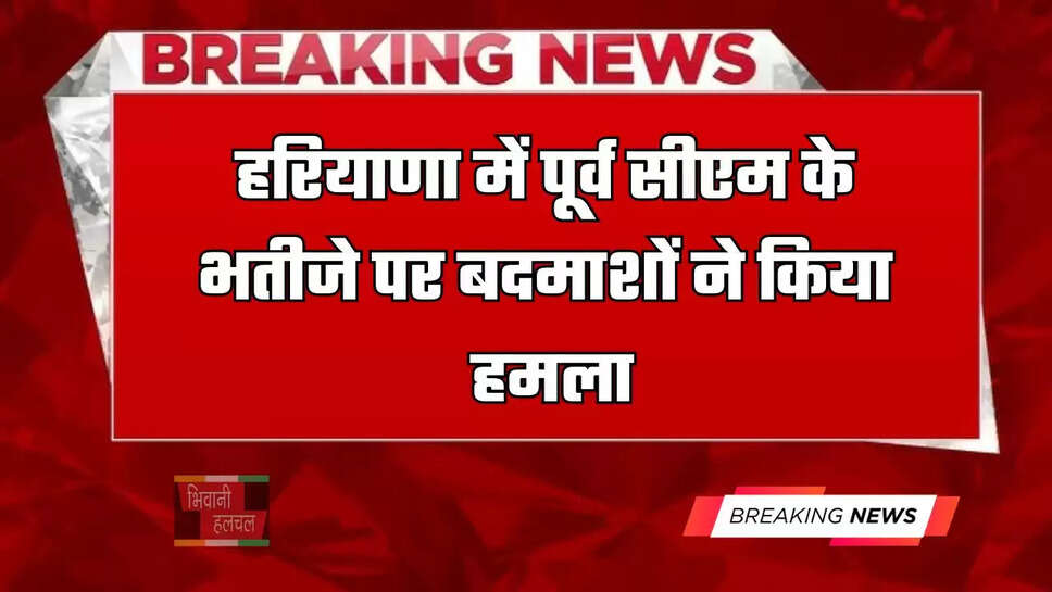 हरियाणा में पूर्व सीएम के भतीजे पर बदमाशों ने किया हमला, दो गाड़ियों में आये थे बदमाश&nbsp;