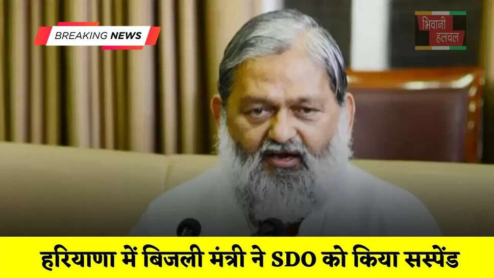  हरियाणा में बिजली मंत्री ने SDO को किया सस्पेंड, जाने इसकी वजह ?