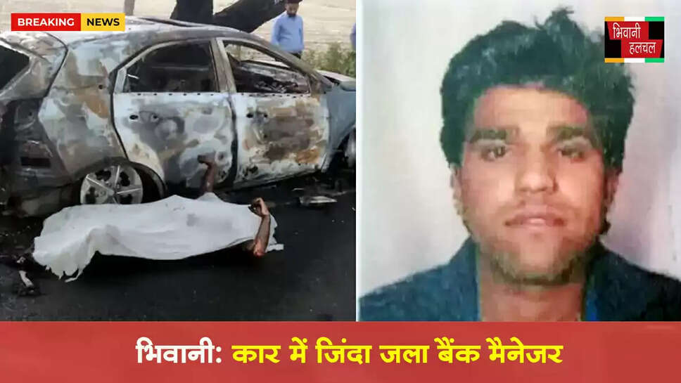 भिवानी में कार मे जिंदा जला बैंक मैनेजर