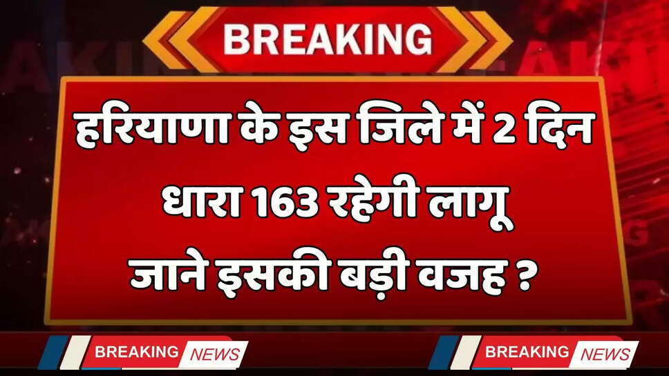Haryana: हरियाणा के इस जिले में 2 दिन धारा 163 रहेगी लागू, जाने इसकी बड़ी वजह ?