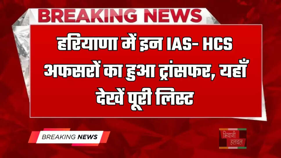 हरियाणा में इन IAS- HCS अफसरों का हुआ ट्रांसफर, यहाँ देखें पूरी लिस्ट